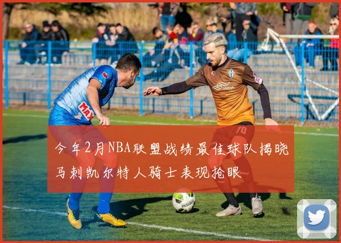 今年2月NBA联盟战绩最佳球队揭晓马刺凯尔特人骑士表现抢眼