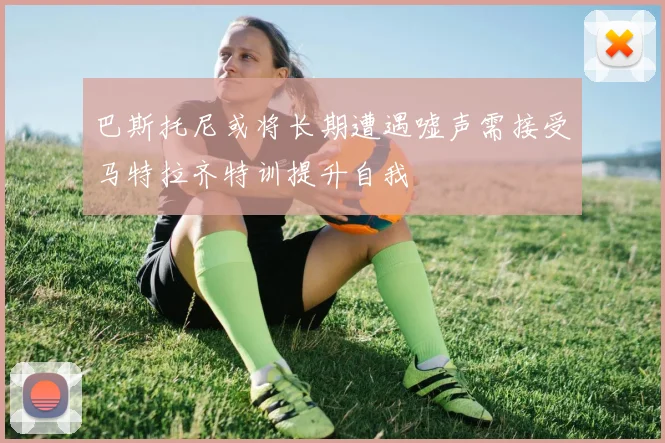 巴斯托尼或将长期遭遇嘘声需接受马特拉齐特训提升自我