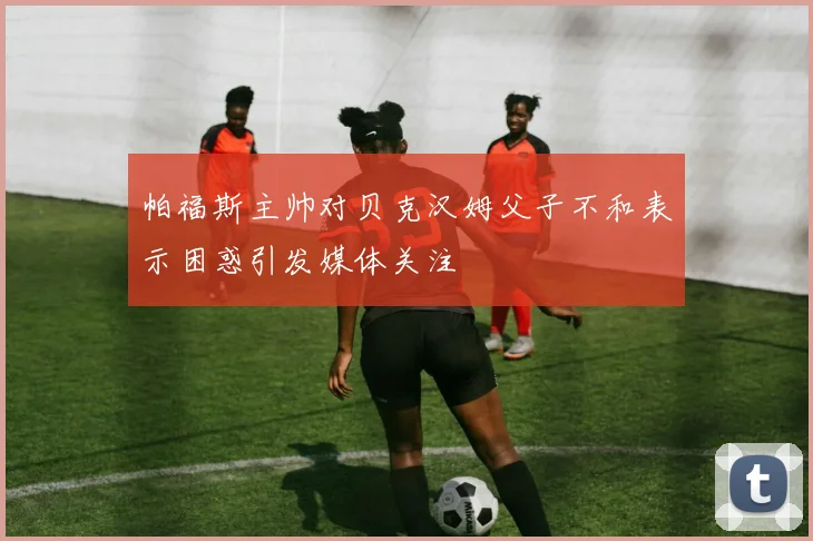 帕福斯主帅对贝克汉姆父子不和表示困惑引发媒体关注