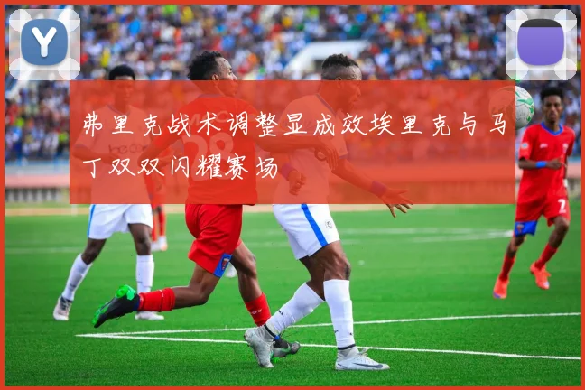 弗里克战术调整显成效埃里克与马丁双双闪耀赛场