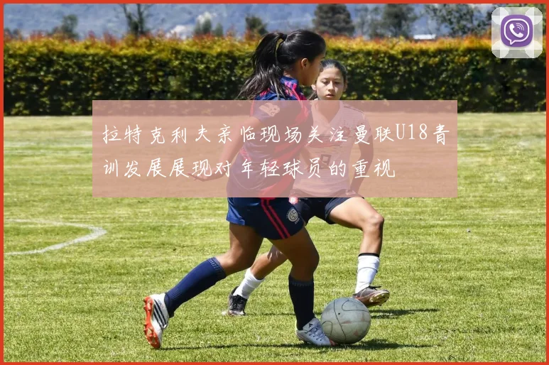 拉特克利夫亲临现场关注曼联U18青训发展展现对年轻球员的重视