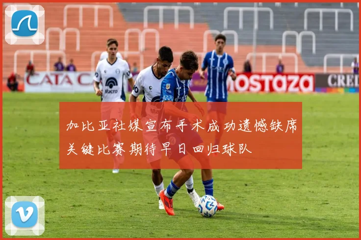 加比亚社媒宣布手术成功遗憾缺席关键比赛期待早日回归球队