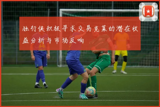 独行侠积极寻求交易克莱的潜在收益分析与市场反响