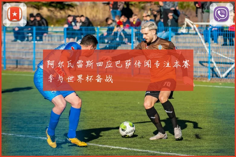 阿尔瓦雷斯回应巴萨传闻专注本赛季与世界杯备战