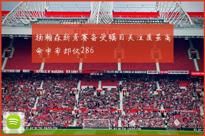 杨瀚森新秀赛备受瞩目关注度虽高命中率却仅286