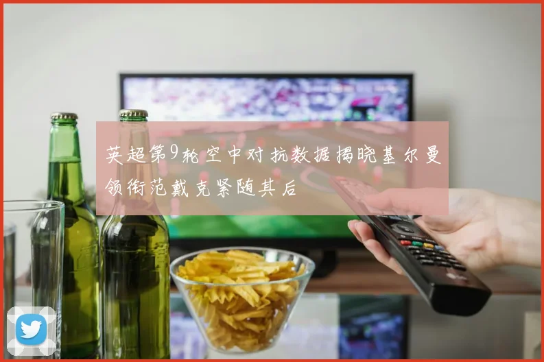 英超第9轮空中对抗数据揭晓基尔曼领衔范戴克紧随其后