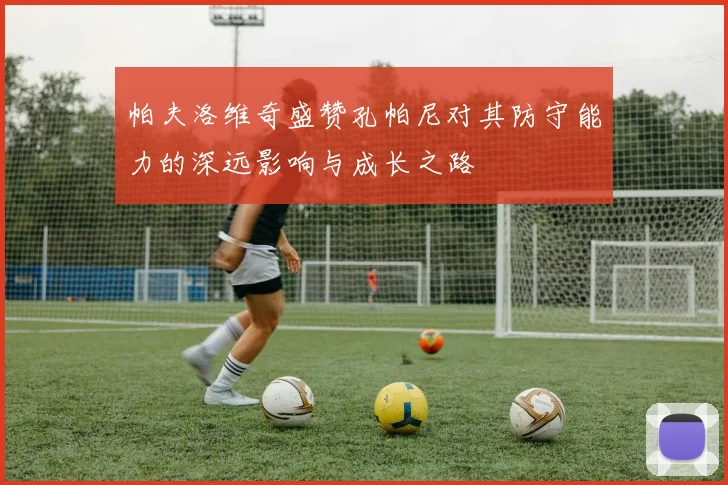 帕夫洛维奇盛赞孔帕尼对其防守能力的深远影响与成长之路