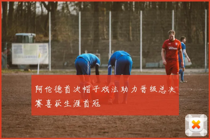 阿伦德首次帽子戏法助力晋级总决赛喜获生涯首冠
