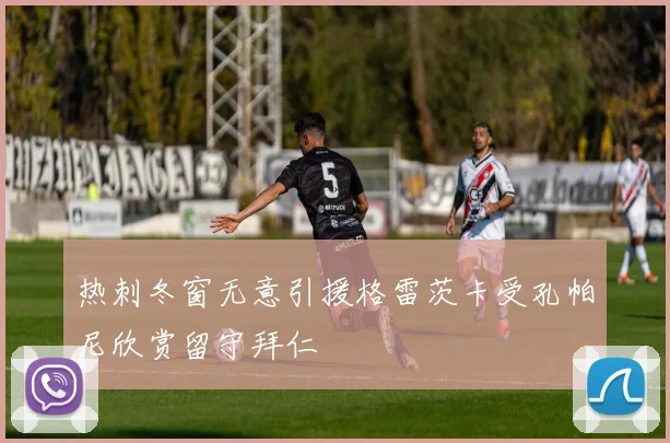 热刺冬窗无意引援格雷茨卡受孔帕尼欣赏留守拜仁