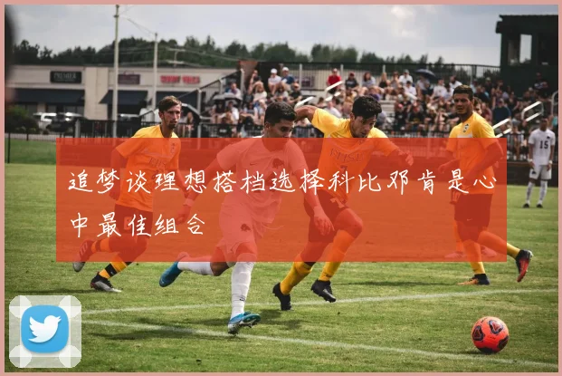 追梦谈理想搭档选择科比邓肯是心中最佳组合
