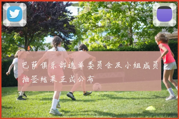 巴萨俱乐部选举委员会及小组成员抽签结果正式公布