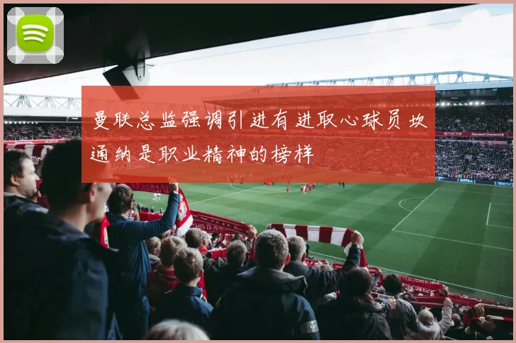 曼联总监强调引进有进取心球员坎通纳是职业精神的榜样
