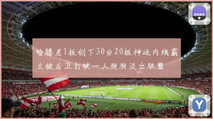 哈滕差1板创下30分20板神迹内线霸主被后卫打破一人渐渐淡出联盟