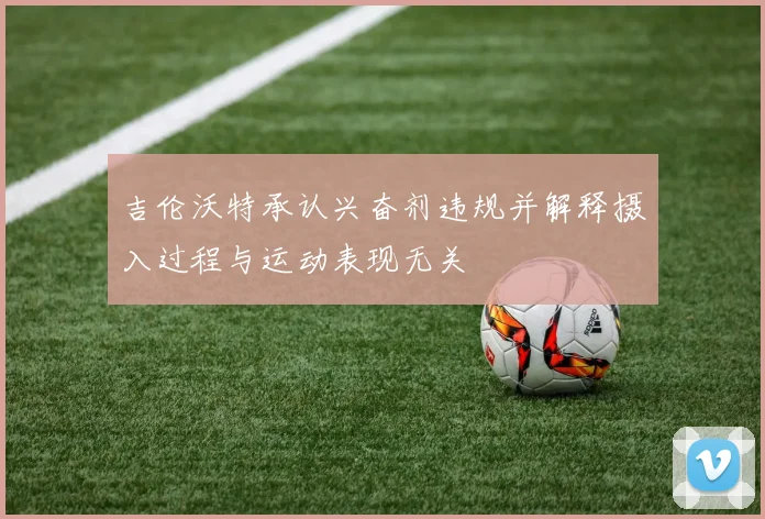 吉伦沃特承认兴奋剂违规并解释摄入过程与运动表现无关