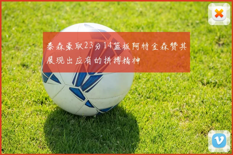 泰森豪取23分14篮板阿特金森赞其展现出应有的拼搏精神