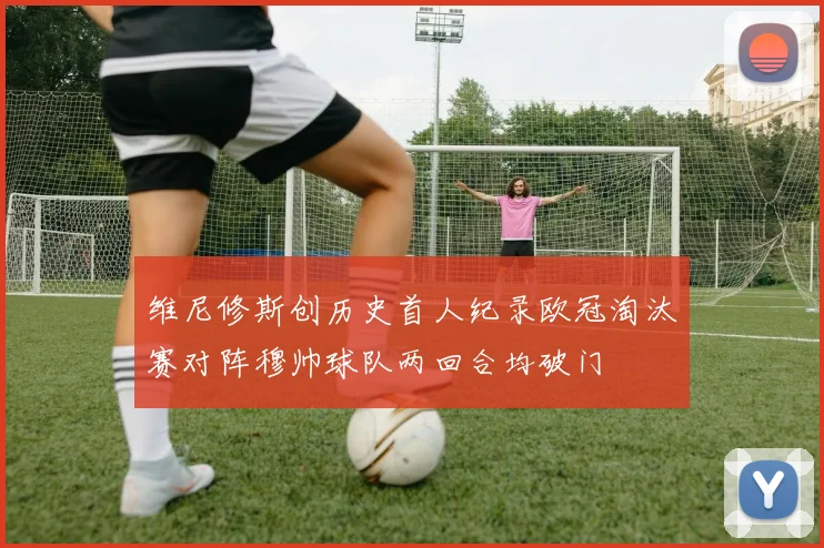 维尼修斯创历史首人纪录欧冠淘汰赛对阵穆帅球队两回合均破门
