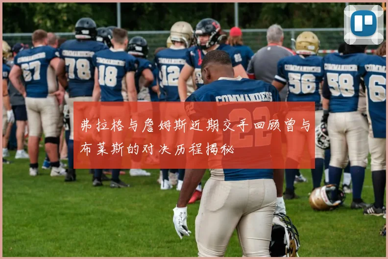 弗拉格与詹姆斯近期交手回顾曾与布莱斯的对决历程揭秘