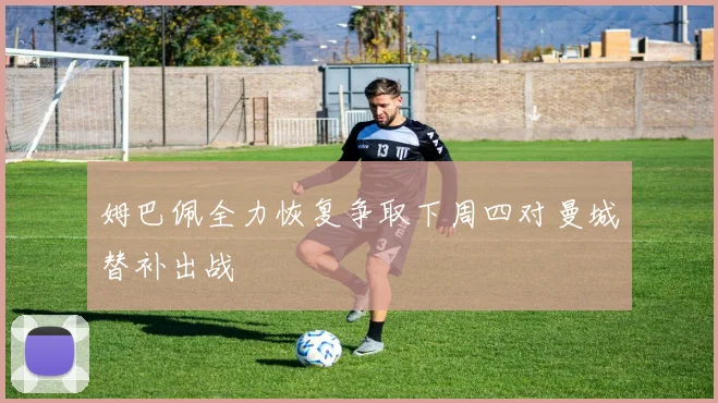 姆巴佩全力恢复争取下周四对曼城替补出战