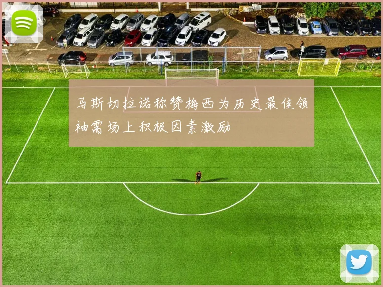 马斯切拉诺称赞梅西为历史最佳领袖需场上积极因素激励