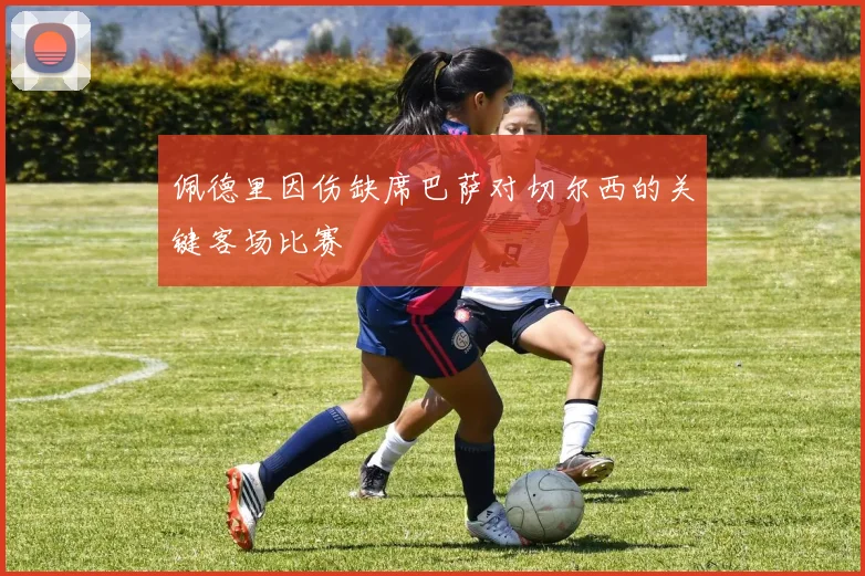 佩德里因伤缺席巴萨对切尔西的关键客场比赛