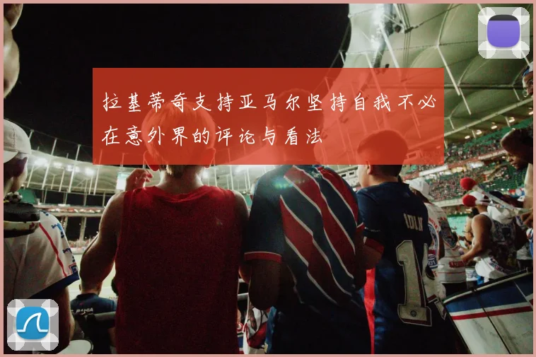 拉基蒂奇支持亚马尔坚持自我不必在意外界的评论与看法