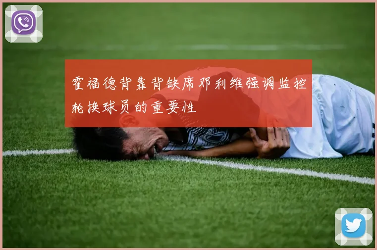霍福德背靠背缺席邓利维强调监控轮换球员的重要性