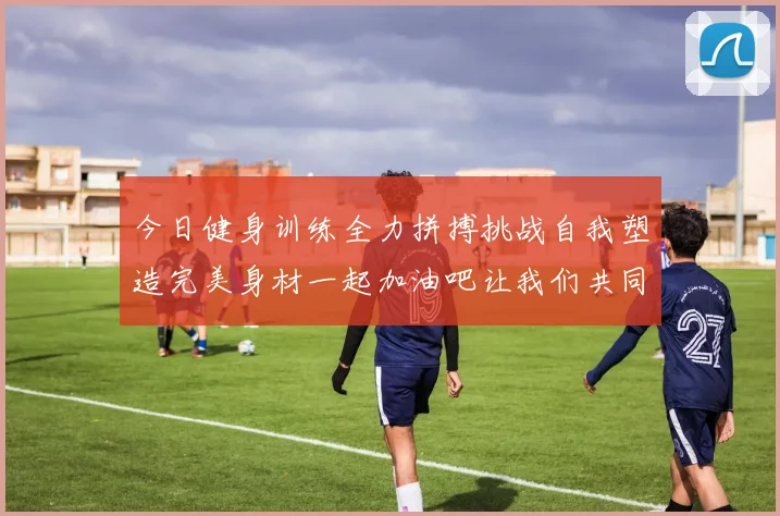 今日健身训练全力拼搏挑战自我塑造完美身材一起加油吧让我们共同进步