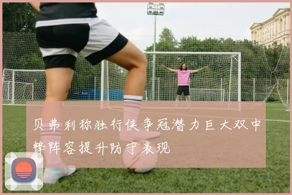 贝弗利称独行侠争冠潜力巨大双中锋阵容提升防守表现