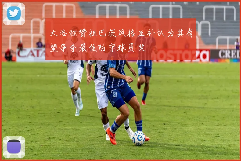 大洛称赞祖巴茨风格互补认为其有望争夺最佳防守球员奖