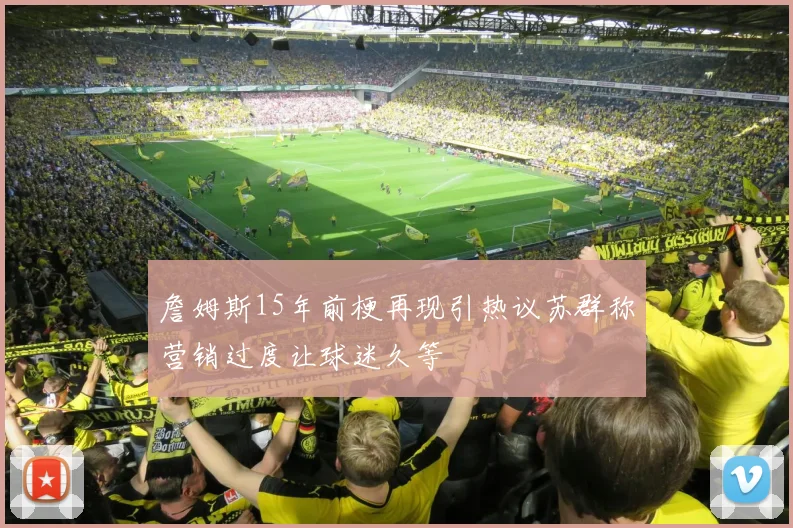 詹姆斯15年前梗再现引热议苏群称营销过度让球迷久等